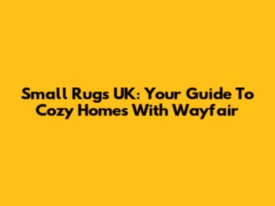 Small Rugs UK: Your Guide To Cozy Homes With Wayfair