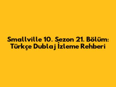 Smallville 10. Sezon 21. Bölüm: Türkçe Dublaj İzleme Rehberi