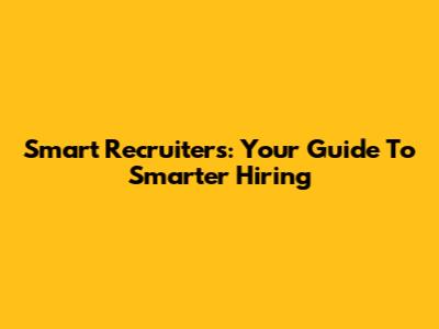 Smart Recruiters: Your Guide To Smarter Hiring