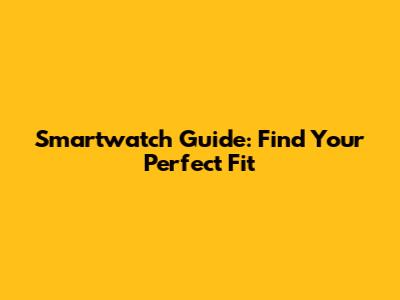 Smartwatch Guide: Find Your Perfect Fit