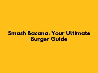 Smash Bacana: Your Ultimate Burger Guide