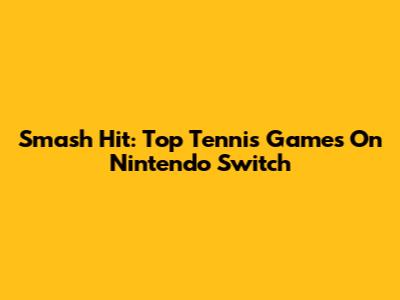 Smash Hit: Top Tennis Games On Nintendo Switch
