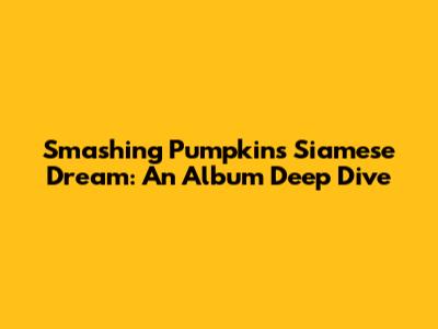 Smashing Pumpkins' Siamese Dream: An Album Deep Dive
