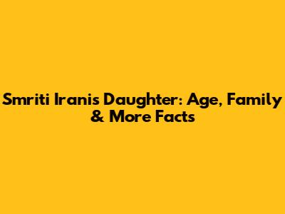 Smriti Irani's Daughter: Age, Family & More Facts