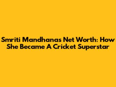 Smriti Mandhana's Net Worth: How She Became A Cricket Superstar