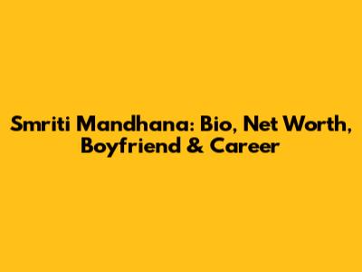 Smriti Mandhana: Bio, Net Worth, Boyfriend & Career