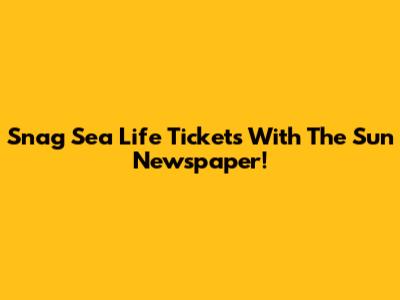 Snag Sea Life Tickets With The Sun Newspaper!