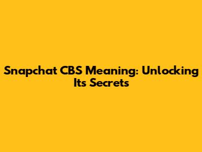 Snapchat CBS Meaning: Unlocking Its Secrets