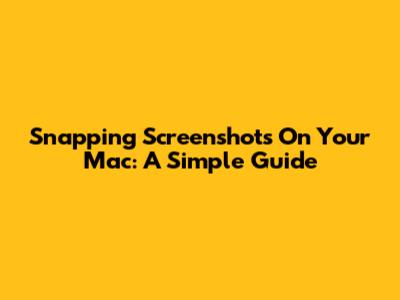 Snapping Screenshots On Your Mac: A Simple Guide