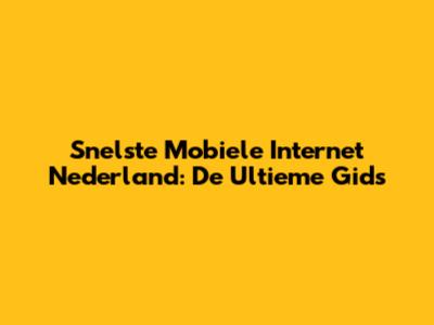 Snelste Mobiele Internet Nederland: De Ultieme Gids