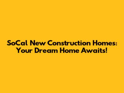 SoCal New Construction Homes: Your Dream Home Awaits!