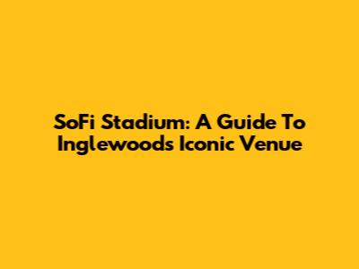 SoFi Stadium: A Guide To Inglewood's Iconic Venue