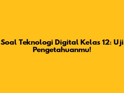 Soal Teknologi Digital Kelas 12: Uji Pengetahuanmu!