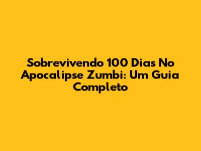 Sobrevivendo 100 Dias No Apocalipse Zumbi: Um Guia Completo