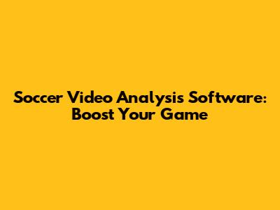 Soccer Video Analysis Software: Boost Your Game