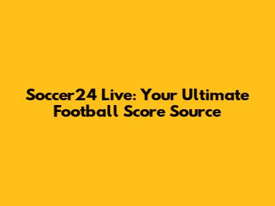 Soccer24 Live: Your Ultimate Football Score Source
