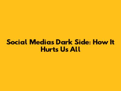 Social Media's Dark Side: How It Hurts Us All