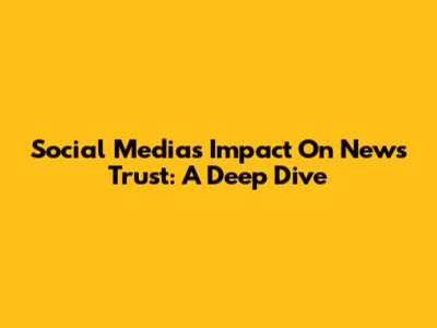 Social Media's Impact On News Trust: A Deep Dive