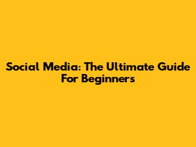 Social Media: The Ultimate Guide For Beginners