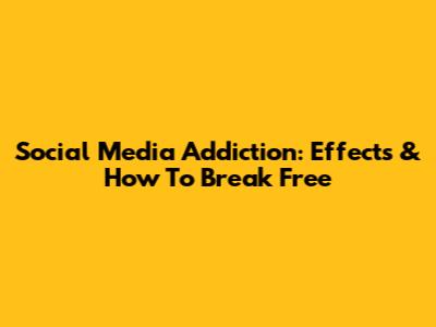 Social Media Addiction: Effects & How To Break Free