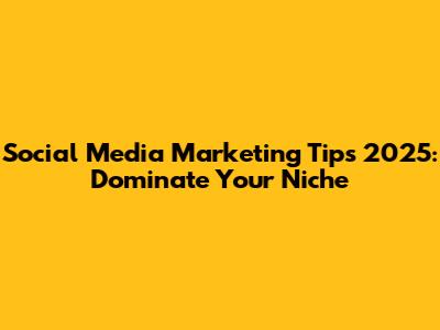 Social Media Marketing Tips 2025: Dominate Your Niche
