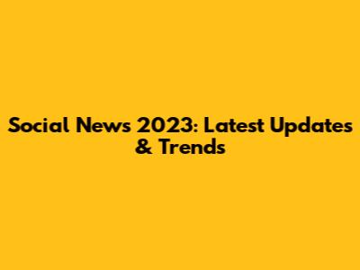Social News 2023: Latest Updates & Trends