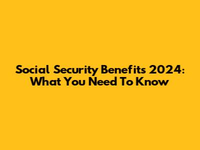 Social Security Benefits 2024: What You Need To Know