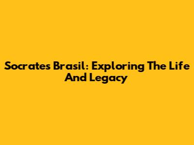 Socrates Brasil: Exploring The Life And Legacy
