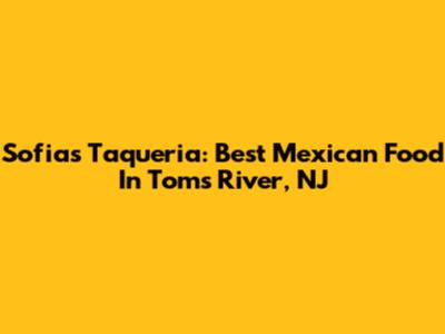Sofia's Taqueria: Best Mexican Food In Toms River, NJ
