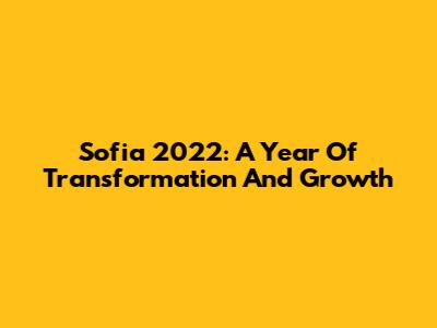 Sofia 2022: A Year Of Transformation And Growth