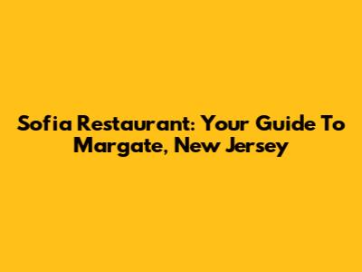 Sofia Restaurant: Your Guide To Margate, New Jersey