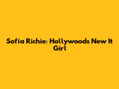 Sofia Richie: Hollywood's New It Girl
