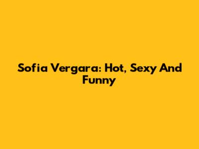Sofia Vergara: Hot, Sexy And Funny