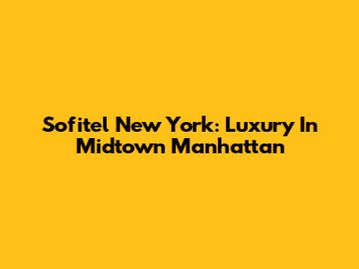 Sofitel New York: Luxury In Midtown Manhattan