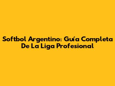 Softbol Argentino: Guía Completa De La Liga Profesional