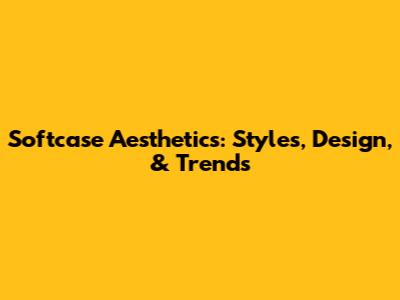 Softcase Aesthetics: Styles, Design, & Trends