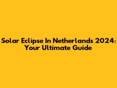 Solar Eclipse In Netherlands 2024: Your Ultimate Guide