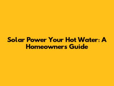 Solar Power Your Hot Water: A Homeowner's Guide