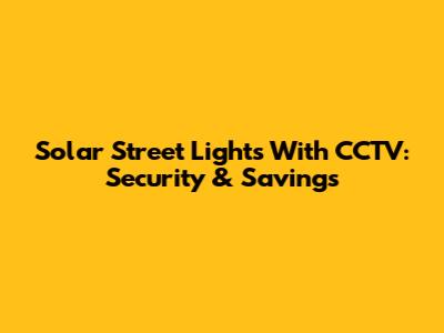 Solar Street Lights With CCTV: Security & Savings