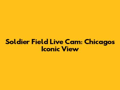 Soldier Field Live Cam: Chicago's Iconic View