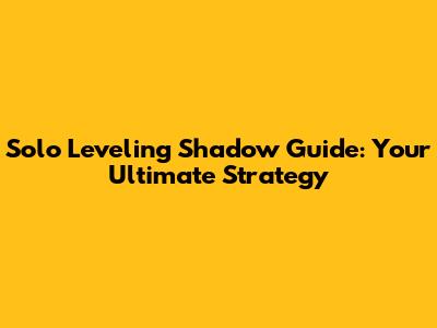 Solo Leveling Shadow Guide: Your Ultimate Strategy