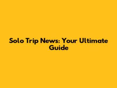 Solo Trip News: Your Ultimate Guide