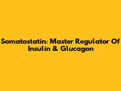 Somatostatin: Master Regulator Of Insulin & Glucagon