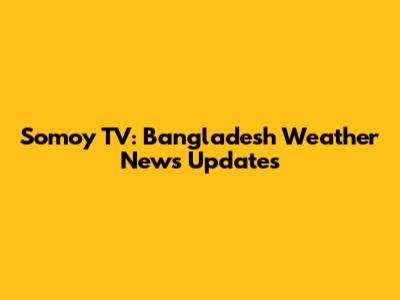 Somoy TV: Bangladesh Weather News Updates