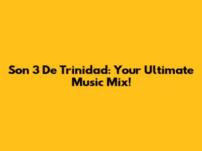 Son 3 De Trinidad: Your Ultimate Music Mix!