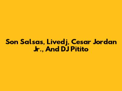 Son Salsa's, Livedj, Cesar Jordan Jr., And DJ Pitito