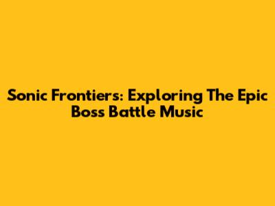 Sonic Frontiers: Exploring The Epic Boss Battle Music