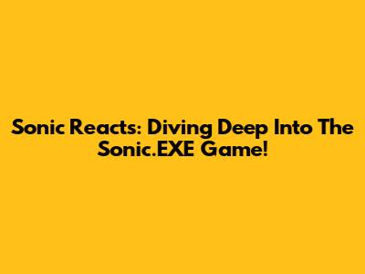 Sonic Reacts: Diving Deep Into The Sonic.EXE Game!