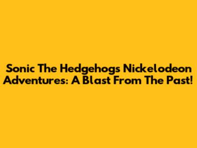 Sonic The Hedgehog's Nickelodeon Adventures: A Blast From The Past!