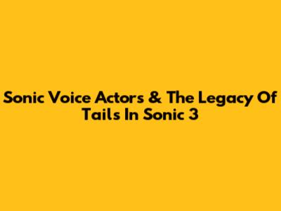 Sonic Voice Actors & The Legacy Of Tails In Sonic 3